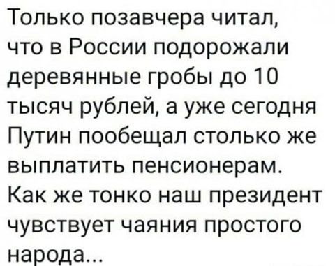 Только позавчера читал что в России подорожали деревянные гробы до 10 тысяч рублей а уже сегодня Путин пообещал столько же выплатить пенсионерам Как же тонко наш президент чувствует чаяния простого народа