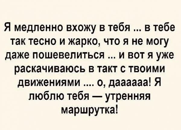 Я медленно вхожу в тебя в тебе так тесно и жарко что я не могу даже пошевелиться и вот я уже раскачиваюсь в такт с твоими движениями о даааааа Я люблю тебя утренняя маршрутка э