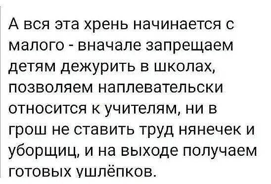 А ВСЯ эта хрень НЭЧИНЭеТСЯ С малого _ вначале запрещаем ДЕТЯМ ДЭЖУРИТЬ В ШКОЛЭХ ПОЗВОЛЯЭМ наплевательски ОТНОСИТСЯ К УЧИТЕЛЯМ НИ В грош не ставить Труд НЯН9ЧЕК И уборщиц и на выходе получаем готовых ушлёпков