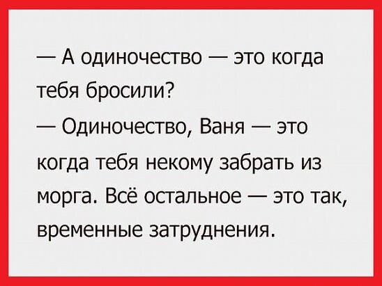 А одиночество это когда тебя бросили Одиночество Ваня это когда тебя некому забрать из морга Всё остальное это так временные затруднения