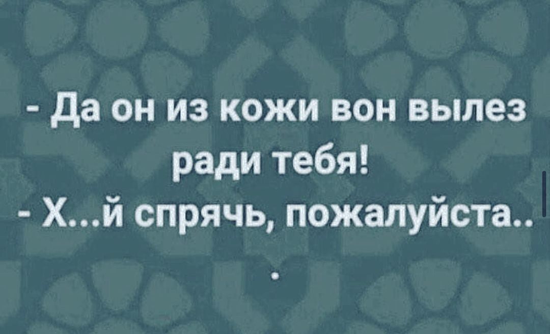 да он из кожи вон вылез ради тебя Хй спрячь пожалуйста