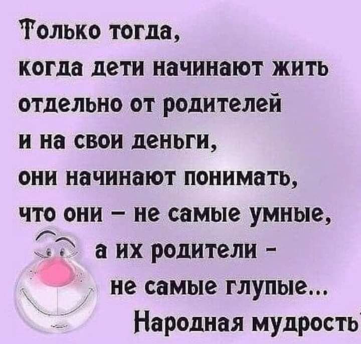 Только тогда когда дети начинают жить отдельно от родителей и на свои деньги они начинают понимать что они не самые умные а их родители не самые глупые Народная мудрость