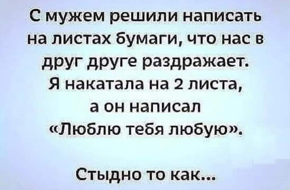 С мужем решили написать на листах бумаги что нас в друг друге раздражает Я накатала на 2 листа а он написал Люблю тебя любую Стыдно то как