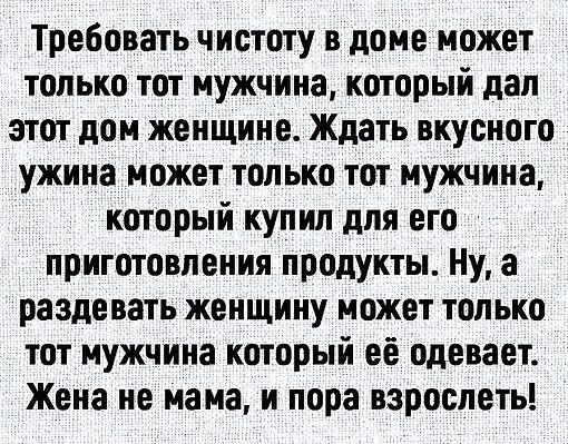 Требовать чистоту в доме может только тот мужчина который дал этот дом женщине Ждать вкусного ужина может только тот мужчина который купил для его приготовления продукты Ну а раздевать женщину может только тот мужчина который её одевает Жена не мама и пора взрослеть