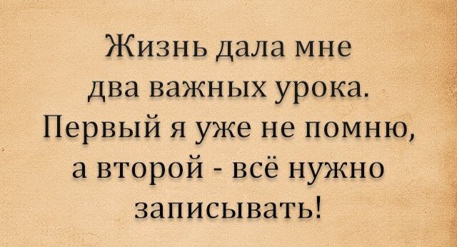 Жизнь дала мне два важных урока Первый я уже не помню а второй всё нужно записывать д