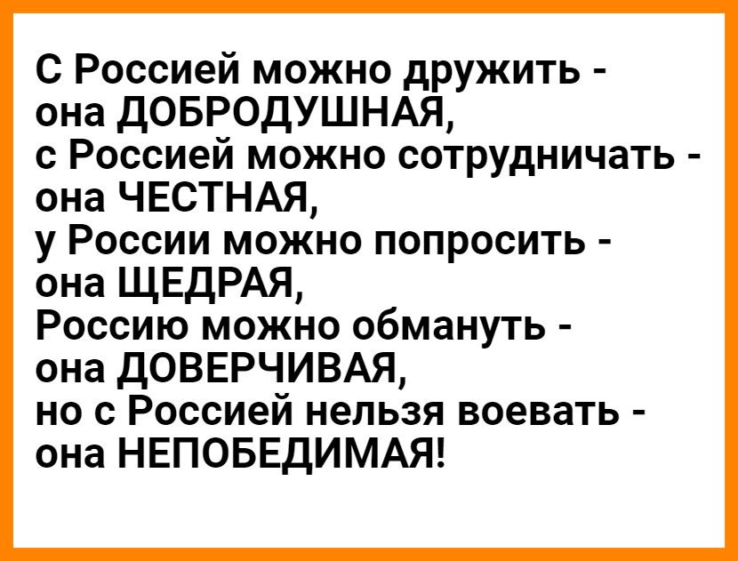 С Россией можно дружить она ДОБРОДУШНАЯ с Россией можно сотрудничать она ЧЕСТНАЯ у России можно попросить она ЩЕДРАЯ Россию можно обмануть она ДОВЕРЧИВАЯ но с Россией нельзя воевать она НЕПОБЕДИМАЯ