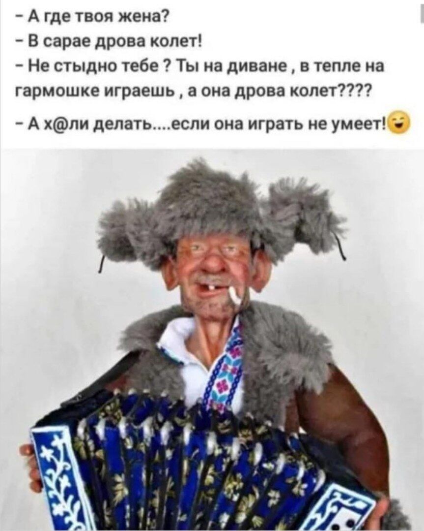 А где твоя жена В сарае дрова колет Не стыдно тебе Ты на диване в тепле на гармошке играешь а она дрова копет А хпи делатьесли она играть не умеет