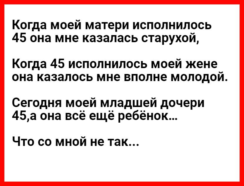 Когда моей матери исполнилось 45 она мне казалась старухой Когда 45 исполнилось моей жене она казалось мне вполне молодой Сегодня моей младшей дочери 45а она всё ещё ребёнок Что со мной не так