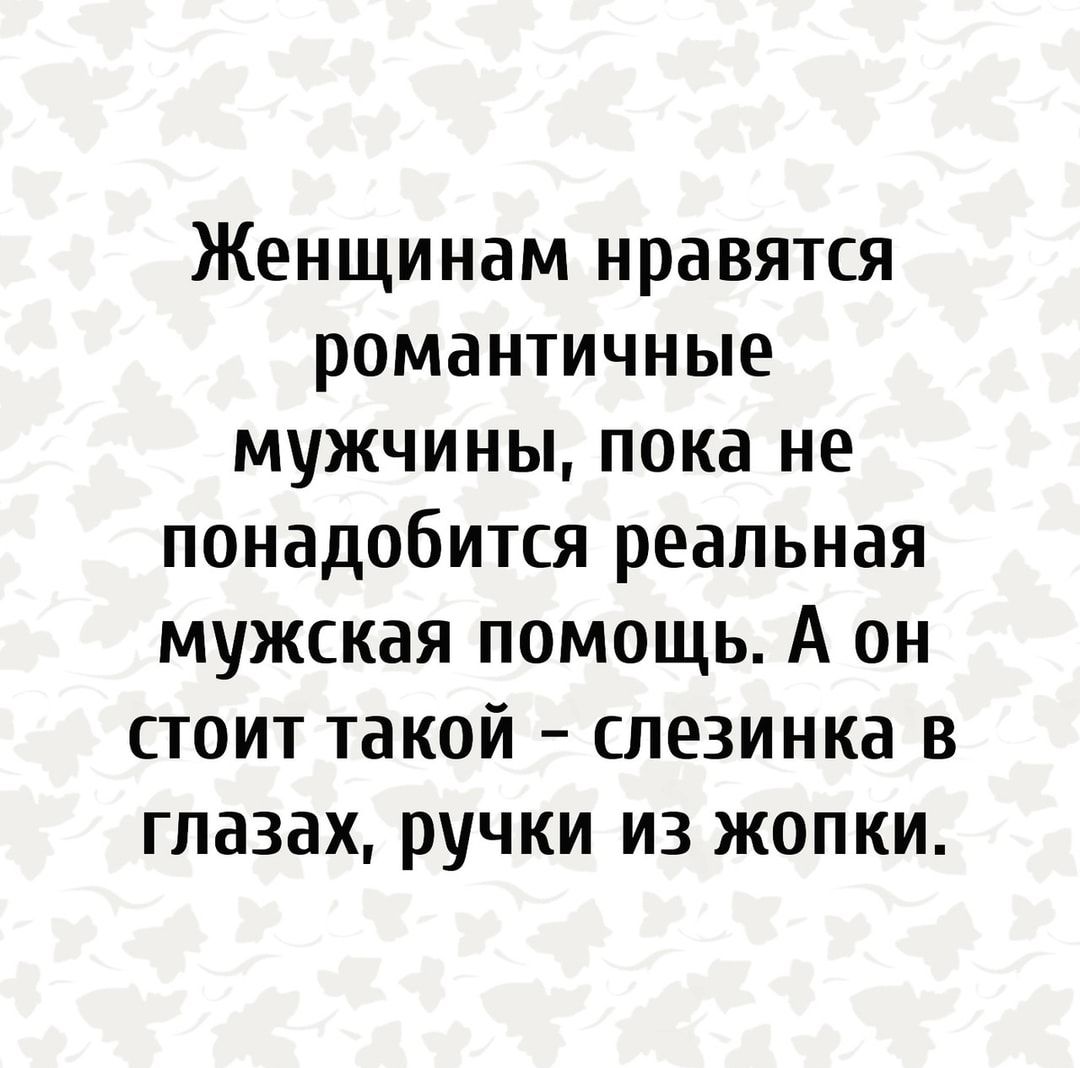 Женщинам нравятся романтичные мужчины пока не понадобится реальная мужская помощь А он стоит такой слезинка в глазах ручки из жопки