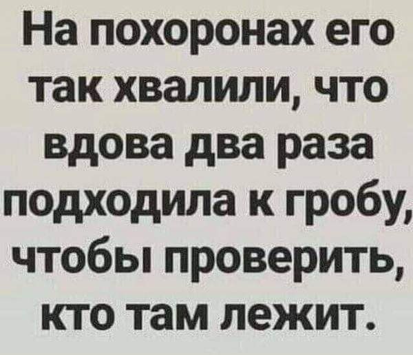 На похоронах его так хвалили что вдова два раза подходила к гробу чтобьппроверить кто там лежит