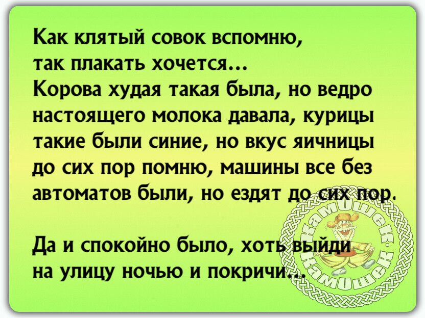 Как кпятый совок вспомню так плакать хочется Корова худая такая была но ведро настоящего молока давала курицы такие были синие но вкус яичницы до сих пор помню машины все без автоматов были но ездят до хк Да и спокойно было хотёу на улицу ночью и покрич