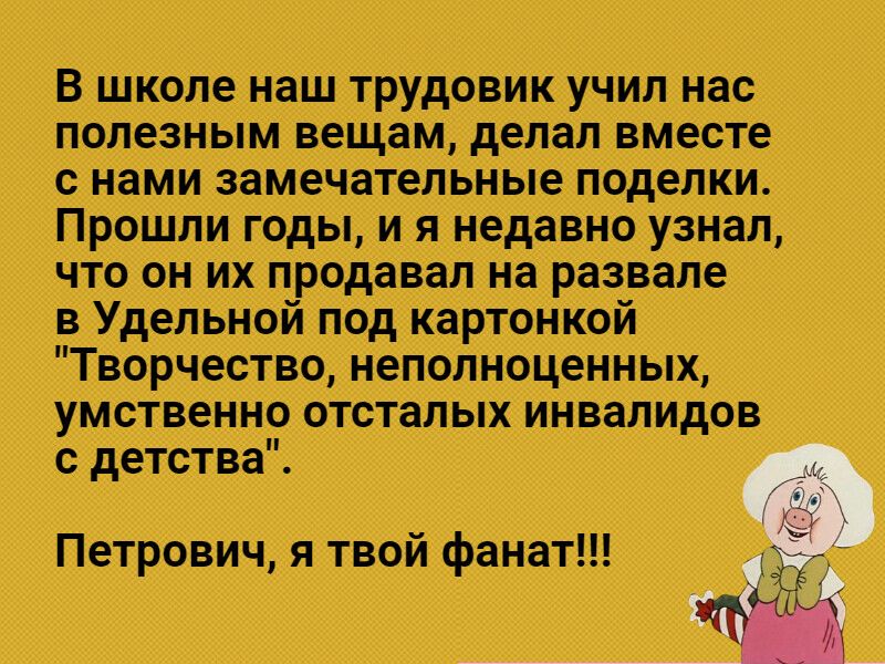 В школе наш трудовик учил нас полезным вещам делал вместе с нами замечательные поделки Прошли годы и я недавно узнал что он их продавал на развале в Удельной под картонкой Творчество неполноценных умственно отсталых инвалидов с детства Петрович я твой фанат