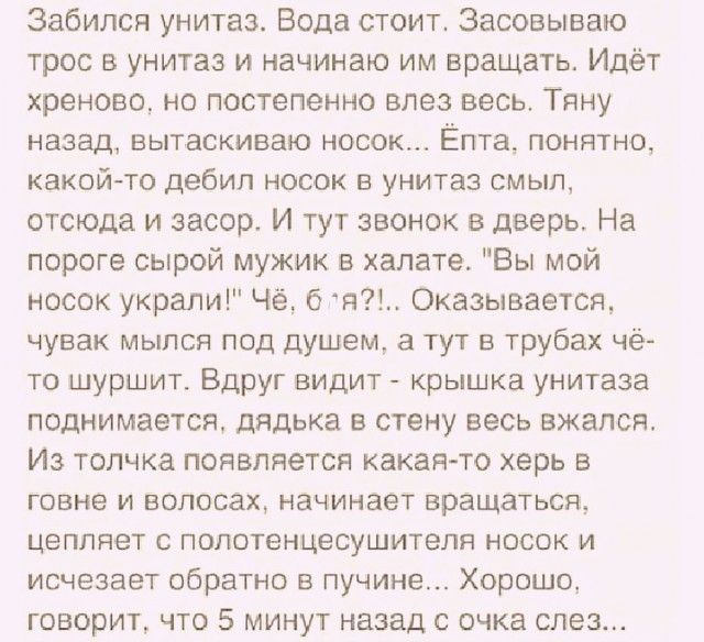 Забился унитаз Вода стоит Засовываю трос в унитаз и начинаю им вращать Идёт хреново но постепенно влез весь Тяну назад вытаскиваю носок Ёпта понятно какой то дебил носок в унитаз смыл отсюда и засор И тут звонок в дверь На пороге сырой мужик в халате Вы мой носок украли Чё б я Оказывается чувак мылся под душем а тут в трубах чё то шуршит Вдруг видит крышка унитаза поднимается дядька в стену весь в