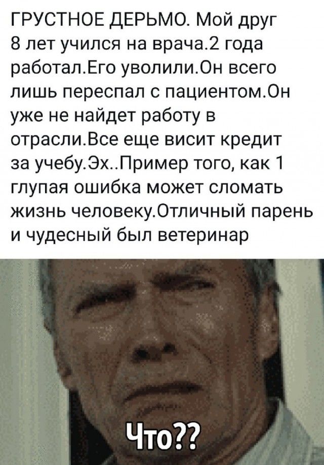ГРУСТНОЕ ДЕРЬМО Мой друг 8 лет учился на врача2 года работалЕго уволили0н всего лишь переспал с пациентом0н уже не найдет работу в отраслиВсе еще висит кредит за учебуЭхПример того как 1 глупая ошибка может сломать жизнь человеку0тличный парень и чудесный был ветеринар