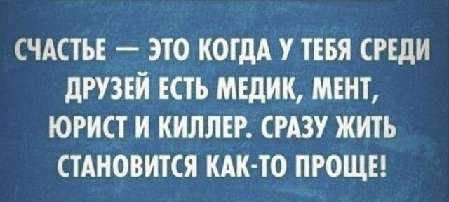 СЧАСТЬЕ ЭТО КОГДА У ТЕБЯ СРЕДИ дРУЗЕЙ ЕСТЬ МЕДИК МЕНТ ЮРИСТ И КИЛЛЕР СРАЗУ ЖИТЬ СТАНОВИТСЯ КАК ТО ПРОЩЕ