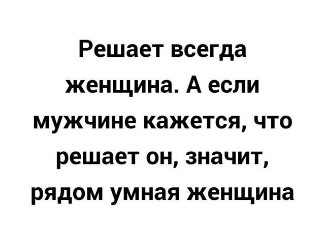 Решает всегда женщина А если мужчине кажется что решает он значит рядом умная женщина