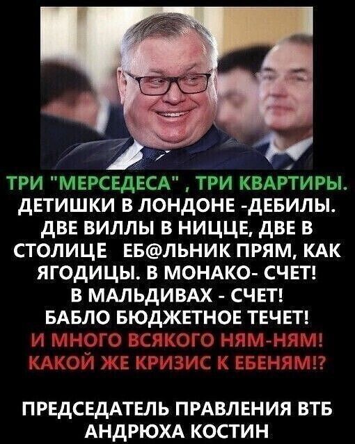 три МЕРСЕДЕСА три КВАРТИРЫ детишки в лондонв дЕБИЛЫ двв виллы в ниццв двв в столицв Евльник прям КАК ягодицы в МОНАКО СЧЕТ в МАЛЬДИВАХ счш БАБЛО БЮДЖЕТНОЕ твчнтд ПРЕДСЕДАТЕЛЬ ПРАВЛЕНИЯ ВТБ АНДРЮХА КОСТИН