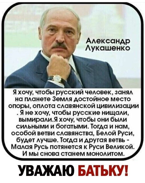 ААексанАр Аукошенко Я хочу чтобы русский чеовек зани но монете 3емя достойное место опоры опдото сдавянской цивмиаоции Я не хочу чтобы русские нищсми вымирсмия хочу чтобы они бьми сидьными и богатыми Тогда и нам особой ветви сдавинство БеАой Руси будет Аучше Тогда и другая ветвь МОАОЯ Русь потянется к Руси Ведикой И мы снова станем МОНОАИТОМ УВАЖАЮ БАТЫЁУ