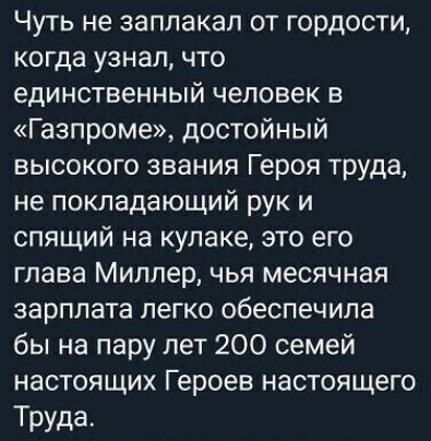 Чуть не заплакал от гордости когда узнал что единственный человек в Газпроме достойный высокого звания Героя труда не покладающий рук и спящий на кулаке это его глаза Миллер чья месячная зарплата легко обеспечила бы на пару лет 200 семей настоящих Героев настоящего Труда