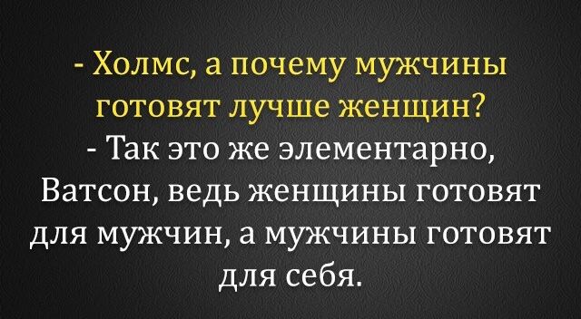 Холмс а почему мужчины готовят лучше женщин Так это же элементарно Ватсон ведь женщины готовят для мужчин а мужчины готовят для себя