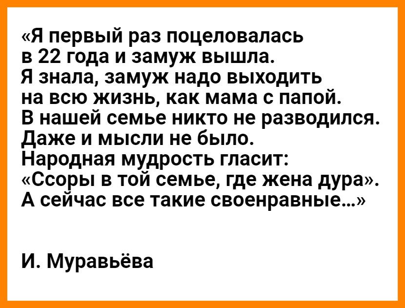 Я первый раз поцеловалась в 22 года и замуж вышла Я знала замуж надо выходить на всю жизнь как мама с папой В нашей семье никто не разводился Даже и мысли не было Народная мудрость гласит Ссоры в той семье где жена дура А сейчас все такие своенравные И Муравьёва