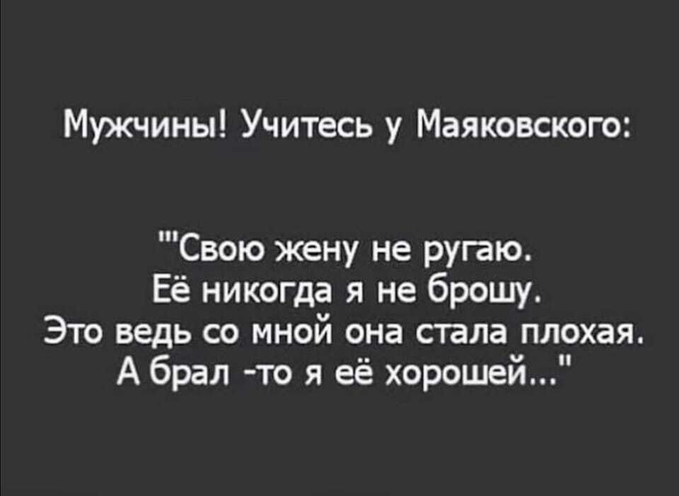 Мужчины Учитесь у Маяковского Свою жену не ругаю Её никогда я не брошу Это ведь со мной она стала плохая А брал то я её хорошей