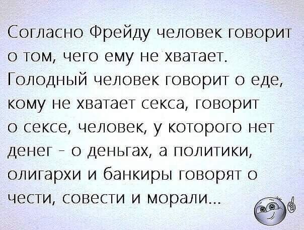 Согласно Фрейду человек говориг о том чего ему не хваТаеТ Голодный человек говориг о еде кому не хваТаеТ секса говориг о сексе человек у когорого неТ денег _ о деньгах а полигики олигархи и банкиры говоряг о ЧЕСТИ СОВЕСТИ И МО ЭЛИ р