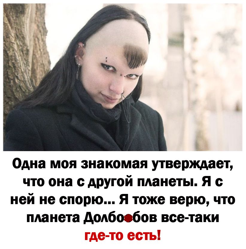 Одна моя знакомая утверждает что она с другой планеты Я с ней не спорю Я тоже верю что планета додбоебов все таки