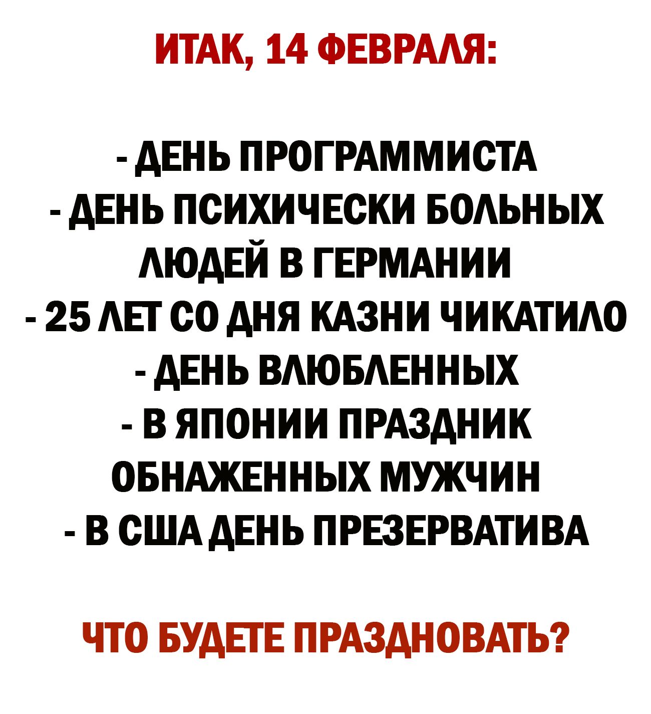 ИТАК 14 ФЕВРААЯ дЕнь ПРОГРАММИСТА дЕнь психичЕски водьных АюдЕй в ГЕРМАНИИ 25 АЕГ со дня кдзни чикдтидо дЕнь вдювдвнных в японии ПРАЗДНИК овнджвнных мужчин в сША дЕнь ПРЕЗЕРВАТИ ВА ЧТО БУДЕТЕ ПРАЗАНОВАТЬ