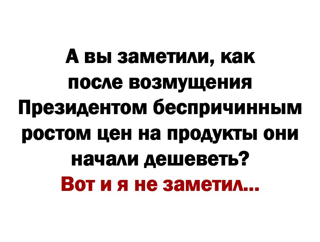 А вы заметили как после возмущения Президентом беспричинным ростом цен на продукты они начали дешеветь Вот и я не заметил