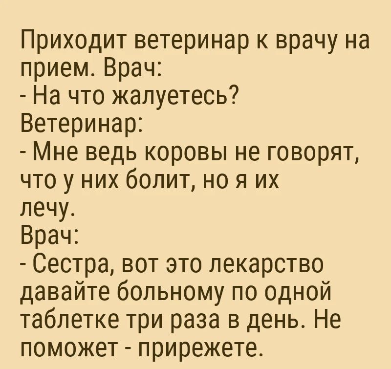 Приходит ветеринар к врачу на прием Врач На что жалуетесь Ветеринар Мне ведь коровы не говорят что у них болит но я их лечу Врач Сестра вот это лекарство давайте больному по одной таблетке три раза в день Не поможет прирежете