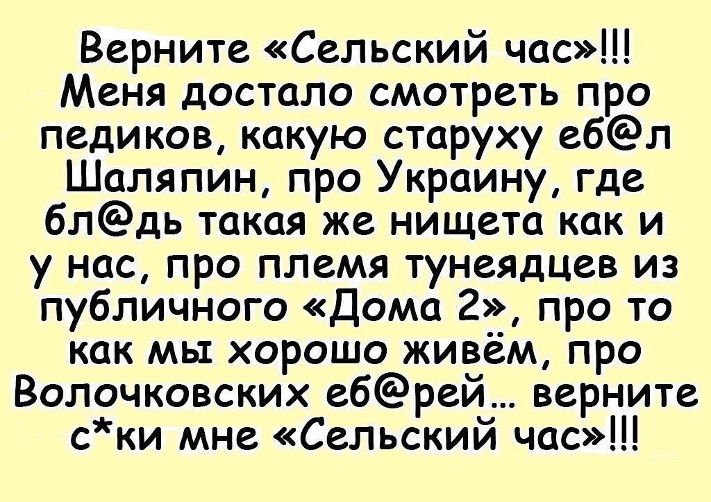 Верните Сельский час Меня достало смотреть про педиков какую старуху ебл Шаляпин про Украину где блдь такая же нищета как и у нас про племя тунеядцев из публичного Дома 2 про то как мы хорошо живем про Волочковских ебрей верните ски мне Сельский час