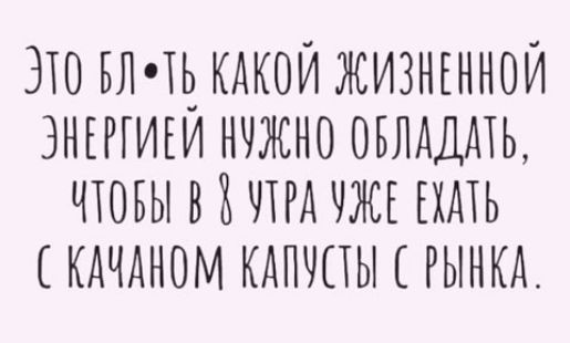 Это блть какой жизненной энергией нужно обладать, чтобы в о утра уже ехать с качаном капусты с рынка.