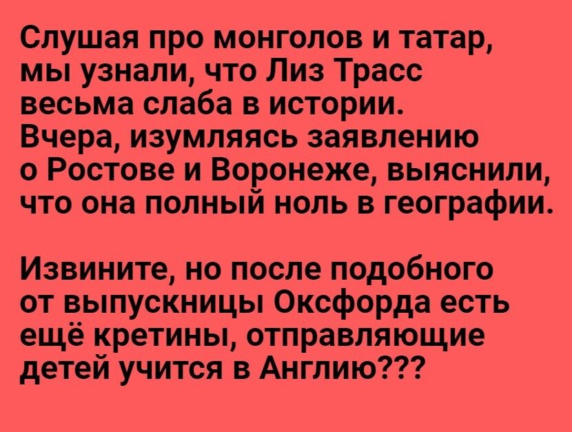 Слушая про монголов и татар мы узнали что Лиз Трасс весьма слаба в истории Вчера изумляясь заявлению о Ростове и Воронеже выяснили что она полный ноль в географии Извините но после подобного от выпускницы Оксфорда есть ещё кретины отравляющие детей учится в Англию