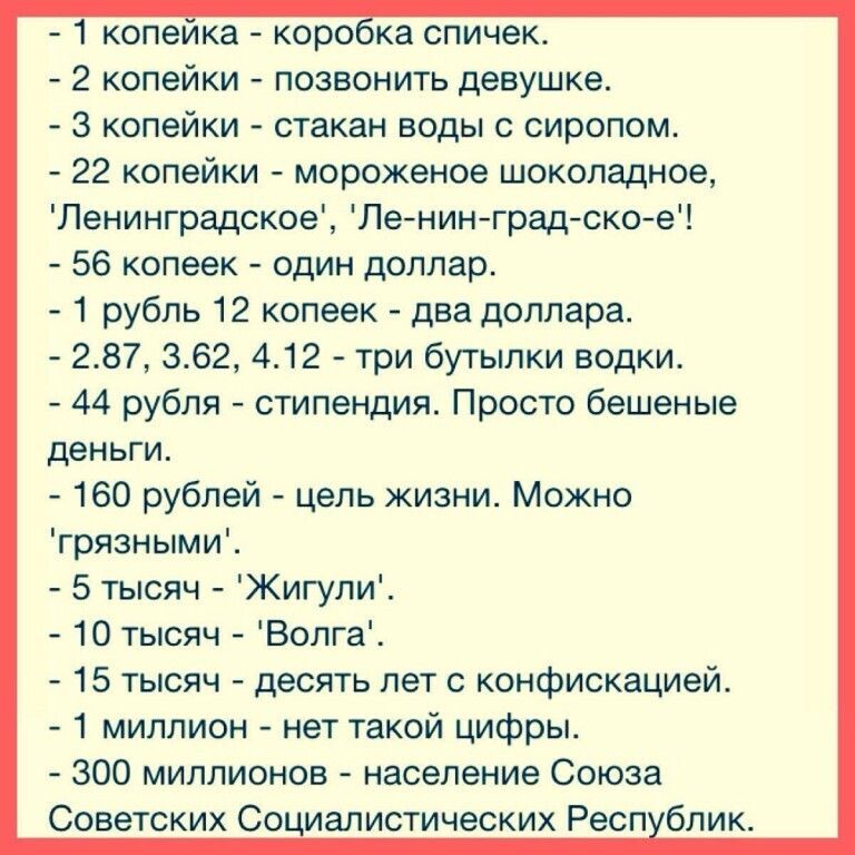копеика корока спичек 2 копейки позвонить девушке 3 копейки стакан воды сиропом 22 копейки мороженое шоколадное Ленинградское ПЕЙнинйградйскойе 56 копеек один доллар 1 рубль 12 копеек два доллара 287 362 412 три бутылки водки 44 рубля стипендия Просто бешеные деньги 160 рублей цель жизни Можно грязными 5 тысяч ЖигулиЕ 10 тысяч Волга 15 тысяч десять лет с конфискацией 1 миллион нет такой цифры 300 