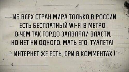 из всех стран мира только в россии есть бесплатный м!р в метро, о,чем так гордо заявляли власти. Но нет ни одного. Мать его. Туалета!   Интернет же есть. Сри в комментах  4