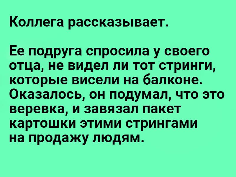 Коллега рассказывает. Ее подруга спросила у своего отца, не видел ли тот стринги, которые висели на балконе. Оказалось, он подумал, что это веревка, и завязал пакет картошки этими стрингами на продажу людям.