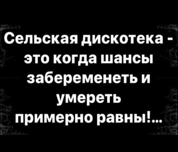 Сельская дискотека  это когда шансы забеременеть и умереть примерно равны!!...