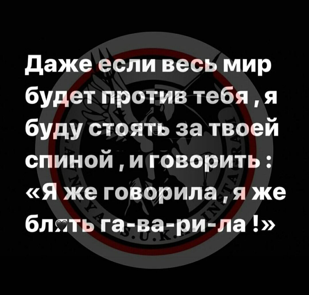 Даже есливесь мир будет против тебя  я буду стоять за твоей спиной  и говорить: «я же говорила яже блсть гаварила !»