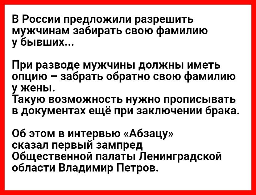 В россии предложили разрешить мужчинам забирать свою фамилию у бывших... При разводе мужчины должны иметь опцию  забрать обратно свою фамилию у жены. Такую возможность нужно прописывать в документах ещё при заключении брака. Об этом в интервью «абзацу» сказал первый зампред. Общественной палаты ленинградской области владимир петров.