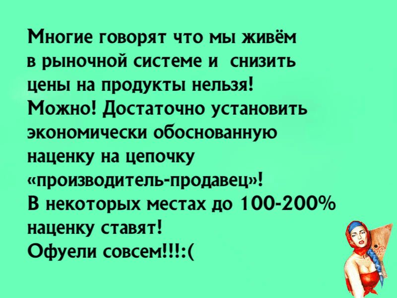 Ммногие говорят что мы живём в рыночной системе и снизить цены на продукты нельзя! Можно! Достаточно установить экономически обоснованную наценку на цепочку «производительпродавец»! В некоторых местах до 100200 наценку ставят! Офуели совсем!!!: