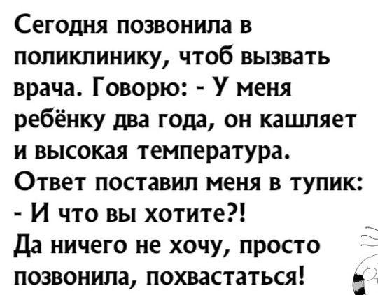 Сегодня позвонила в поликлинику, чтоб вызвать врача. Говорю:  у меня ребёнку два года, он кашляет и высокая температура. Ответ поставил меня в тупик:  и что вы хотите?! Да ничего не хочу, просто позвонила, похвастаться!