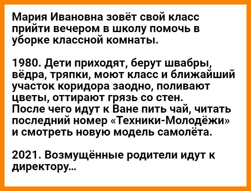 Мария ивановна зовёт свой класс прийти вечером в школу помочь в уборке классной комнаты. 1980. Дети приходят, берут швабры, вёдра, тряпки, моют класс и ближайший участок коридора заодно, поливают цветы, оттирают грязь со стен. После чего идут к ване пить чай, читать последний номер «техникимолодёжи» и смотреть новую модель самолёта. 2021. Возмущённые родители идут к директору...