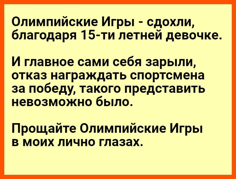Олимпийские игры  сдохли, благодаря 15ти летней девочке. И главное сами себя зарыли, отказ награждать спортсмена за победу, такого представить невозможно было. Прощайте олимпийские игры в моих лично глазах.