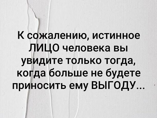 К сожалению, истинное лицо человека вы увидите только тогда, когда больше не будете приносить ему выгоду...