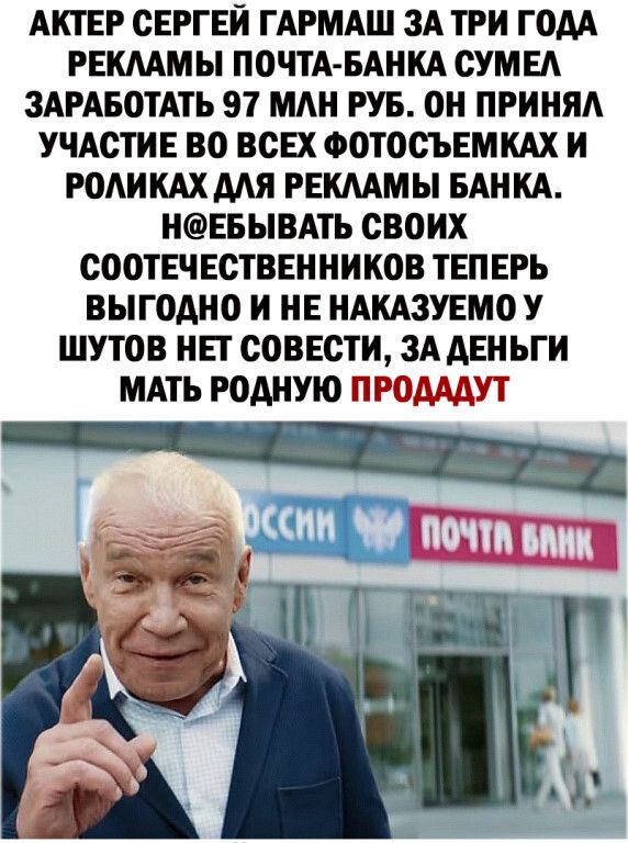 АКТЕР СЕРГЕЙ ГАРМАШ ЗА ТРИ ГОАА РЕКААМЫ ПОЧТА БАНКА СУМЕА ЗАРАБОТАТЬ 97 МАИ РУБ ОИ ПРИНЯЛ УЧАСТИЕ ВО ВСЕХ ФОТОСЪЕМКАХ И РОАИКАХМЯ РЕШМЫ БАНКА НЕБЫВАТЪ СВОИХ СООТЕЧ ЕСТВЕНИИКОВ ТЕПЕРЬ ВЫГОАНО И НЕ НАКАЗУЕМО У ШУТОВ НЕТ СОВЕСТИ ЗА АЕНЪГИ МАТЬ РОАНУЮ ПРОМАУТ