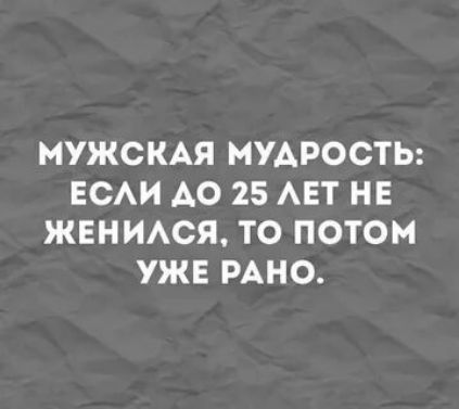 МУЖСКАЯ МУДРОСТЬ ЕСАИ АО 25 АЕТ НЕ ЖЕНИАСЯ ТО ПОТОМ УЖЕ РАНО