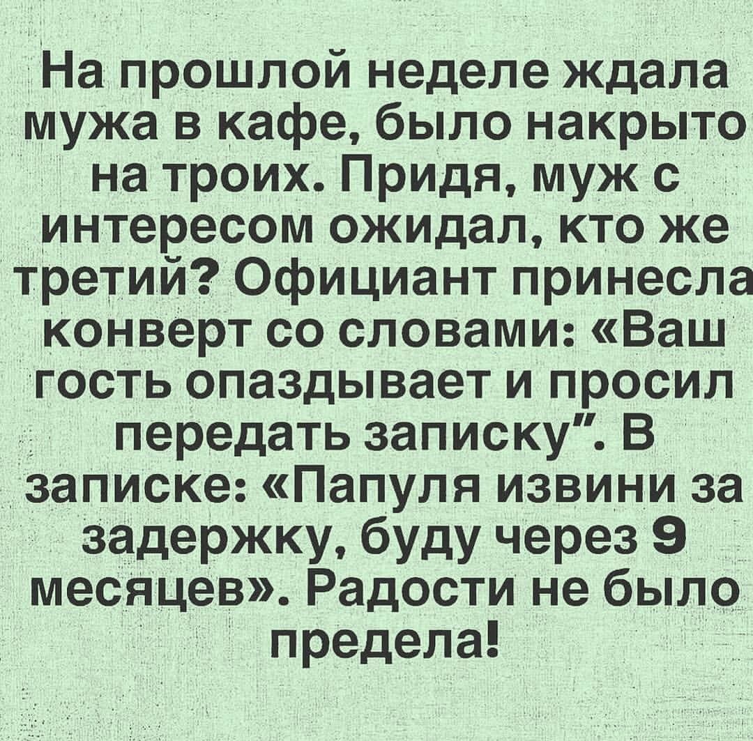 На прошлой неделе ждала мужа в кафе было накрыто на троих Придя муж с интересом ожидал кто же третий Официант принесла конверт со словами Ваш гость опаздывает и просил передать записку В записке Папуля извини за задержку буду через 9 месяцев Радости не было предела