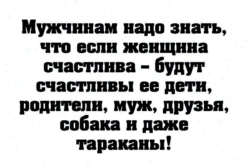 Мужчинам надо знать что если женщина счастлива будут счастливы не дети водители муж друзья собака и даже тараканы