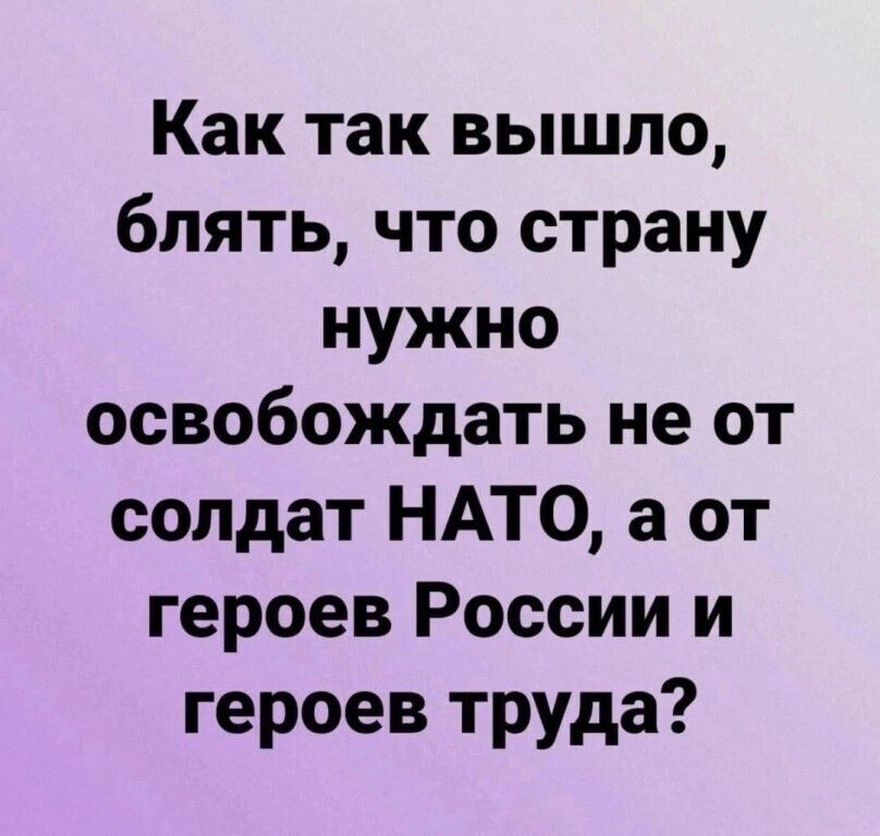 Как так вышло блять что страну нужно освобождать не от солдат НАТО а от героев России и героев труда